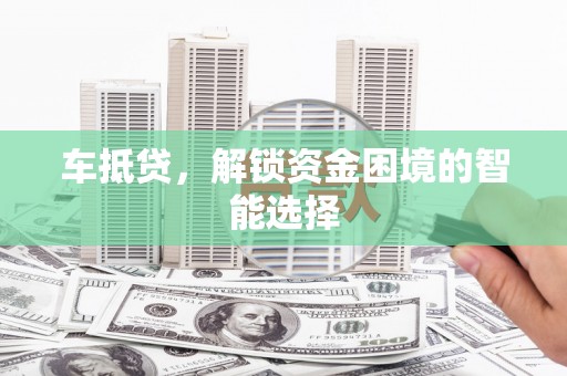 大名车抵贷，解锁资金困境的智能选择