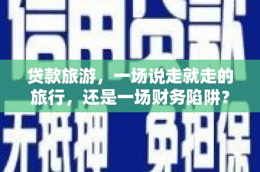 大名贷款旅游，一场说走就走的旅行，还是一场财务陷阱？
