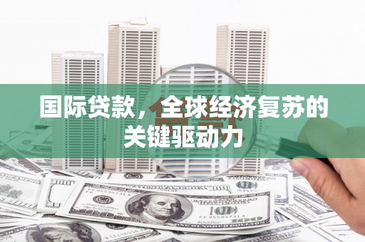 大名国际贷款，全球经济复苏的关键驱动力