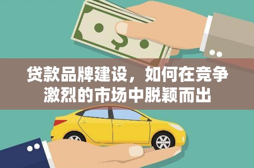 大名贷款品牌建设，如何在竞争激烈的市场中脱颖而出