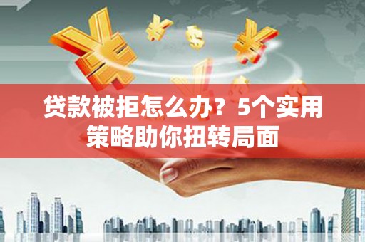 大名贷款被拒怎么办？5个实用策略助你扭转局面