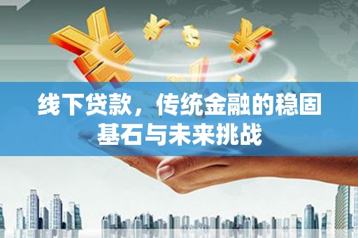 大名线下贷款，传统金融的稳固基石与未来挑战