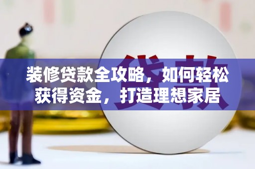 大名装修贷款全攻略，如何轻松获得资金，打造理想家居