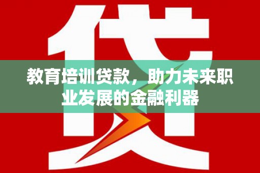 大名教育培训贷款，助力未来职业发展的金融利器