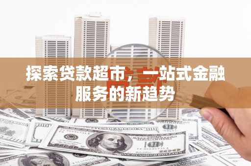 大名探索贷款超市，一站式金融服务的新趋势