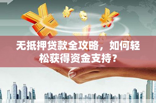 大名无抵押贷款全攻略，如何轻松获得资金支持？