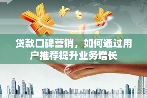 大名贷款口碑营销，如何通过用户推荐提升业务增长
