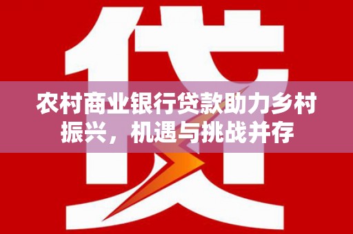 大名农村商业银行贷款助力乡村振兴，机遇与挑战并存
