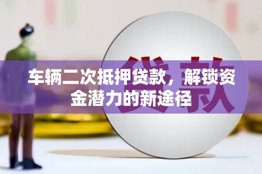 大名车辆二次抵押贷款，解锁资金潜力的新途径