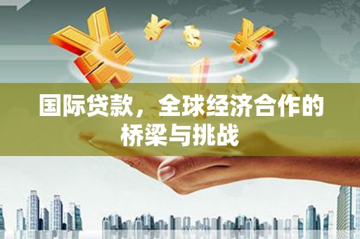 大名国际贷款，全球经济合作的桥梁与挑战
