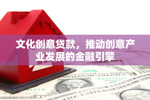 大名文化创意贷款，推动创意产业发展的金融引擎