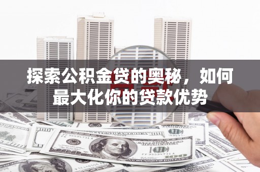 大名探索公积金贷的奥秘，如何最大化你的贷款优势