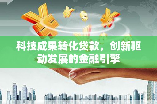 大名科技成果转化贷款，创新驱动发展的金融引擎