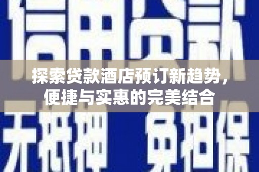 大名探索贷款酒店预订新趋势，便捷与实惠的完美结合