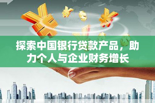 大名探索中国银行贷款产品，助力个人与企业财务增长