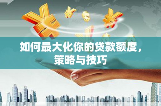 大名如何最大化你的贷款额度，策略与技巧