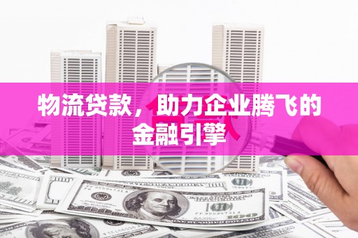 大名物流贷款，助力企业腾飞的金融引擎