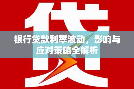 大名银行贷款利率波动，影响与应对策略全解析