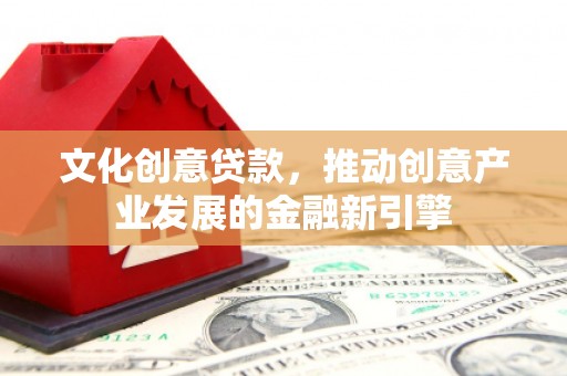 大名文化创意贷款，推动创意产业发展的金融新引擎
