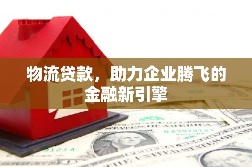 大名物流贷款，助力企业腾飞的金融新引擎