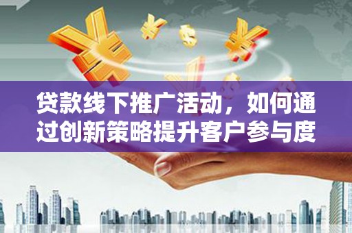 大名贷款线下推广活动，如何通过创新策略提升客户参与度