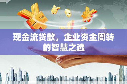 大名现金流贷款，企业资金周转的智慧之选