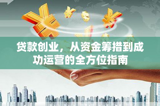 大名贷款创业，从资金筹措到成功运营的全方位指南