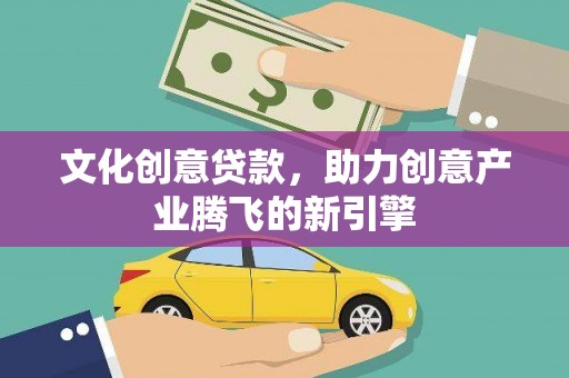 大名文化创意贷款，助力创意产业腾飞的新引擎