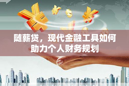 大名随薪贷，现代金融工具如何助力个人财务规划