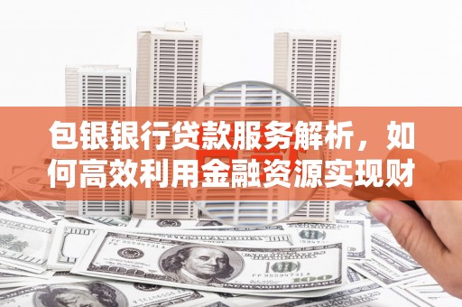 大名包银银行贷款服务解析，如何高效利用金融资源实现财富增长