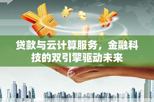 大名贷款与云计算服务，金融科技的双引擎驱动未来