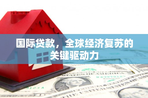 大名国际贷款，全球经济复苏的关键驱动力