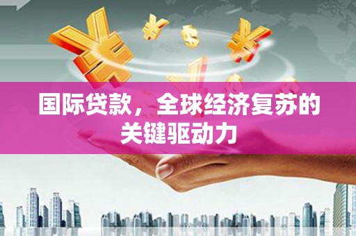 大名国际贷款，全球经济复苏的关键驱动力
