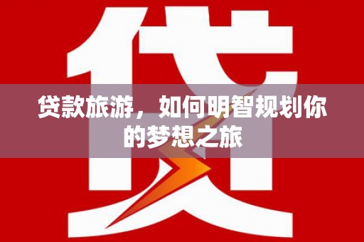 大名贷款旅游，如何明智规划你的梦想之旅