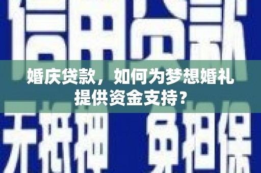大名婚庆贷款，如何为梦想婚礼提供资金支持？