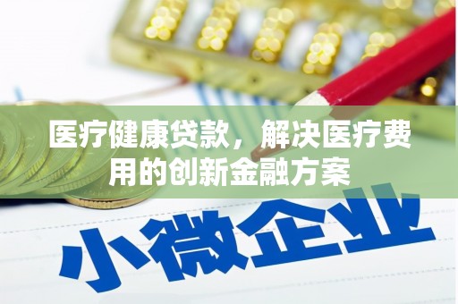 大名医疗健康贷款，解决医疗费用的创新金融方案