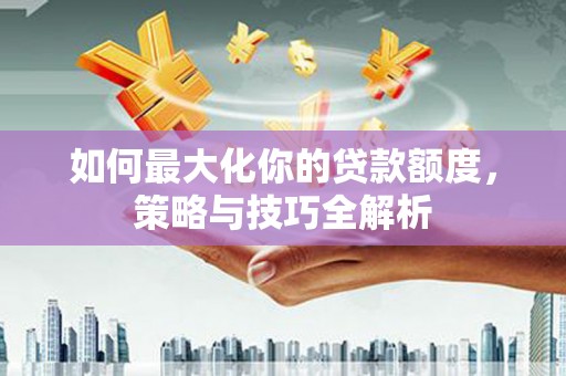 大名如何最大化你的贷款额度，策略与技巧全解析