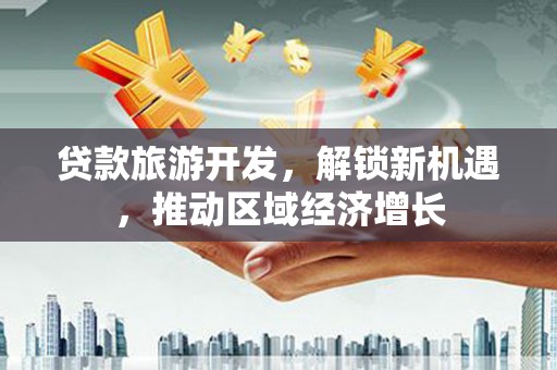 大名贷款旅游开发，解锁新机遇，推动区域经济增长