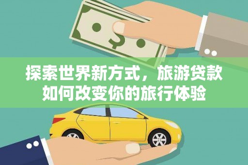 大名探索世界新方式，旅游贷款如何改变你的旅行体验