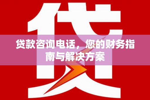大名贷款咨询电话，您的财务指南与解决方案