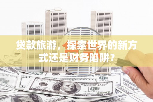 大名贷款旅游，探索世界的新方式还是财务陷阱？